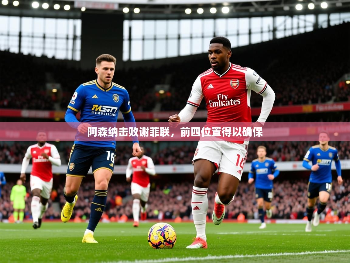 2025爱游戏体育在线阿森纳击败谢菲联，前四位置得以确保