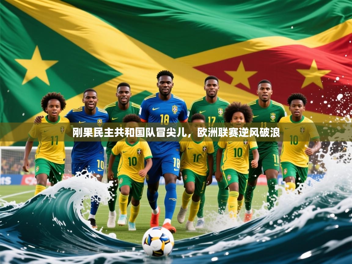2025爱游戏体育官网刚果民主共和国队冒尖儿，欧洲联赛逆风破浪