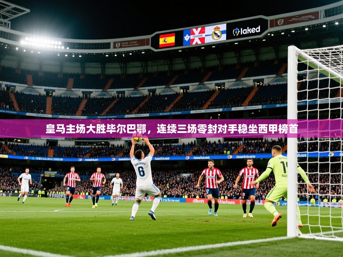 2025爱游戏体育在线网站登录皇马主场大胜毕尔巴鄂，连续三场零封对手稳坐西甲榜首