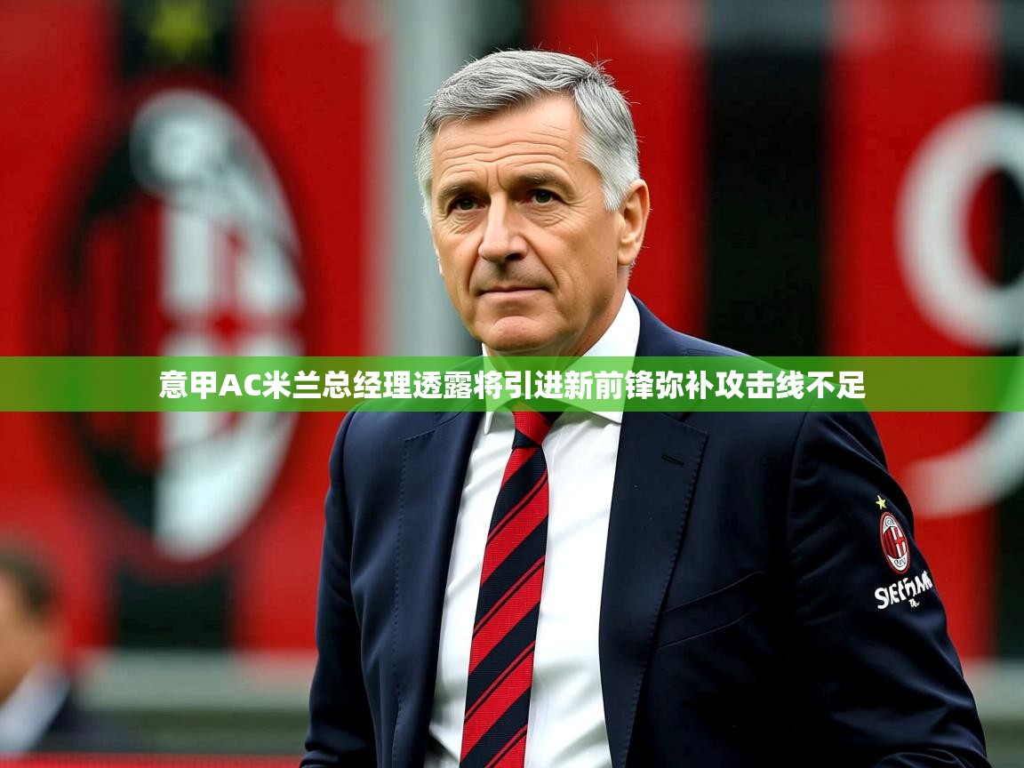 2025爱游戏体育注册活动意甲AC米兰总经理透露将引进新前锋弥补攻击线不足