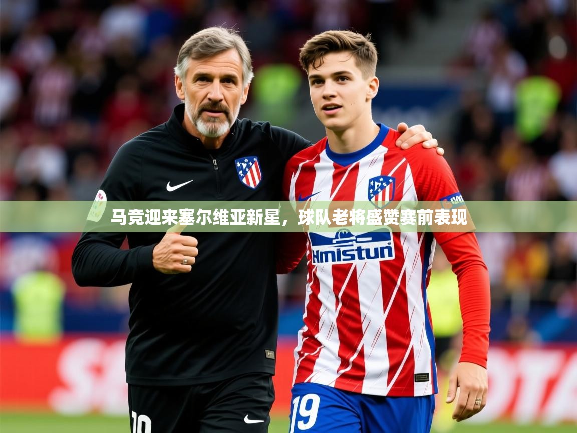 2025爱游戏体育官网马竞迎来塞尔维亚新星，球队老将盛赞赛前表现