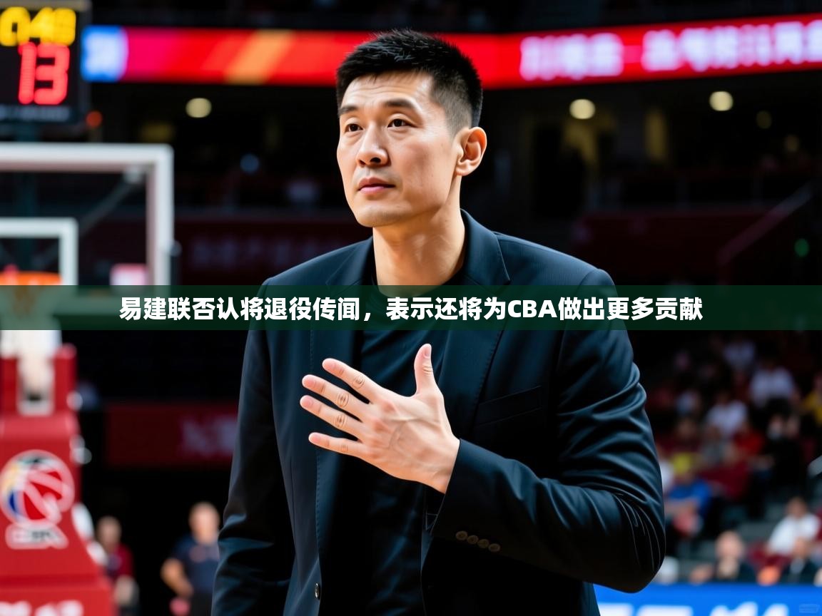 2025爱游戏体育在线官网易建联否认将退役传闻，表示还将为CBA做出更多贡献