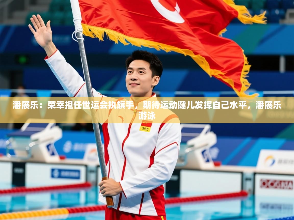 2025爱游戏体育app下载潘展乐：荣幸担任世运会执旗手，期待运动健儿发挥自己水平，潘展乐游泳