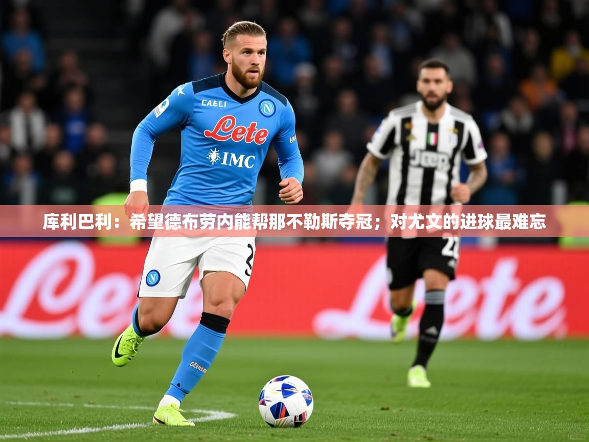 2025爱游戏体育在线官网库利巴利：希望德布劳内能帮那不勒斯夺冠；对尤文的进球最难忘