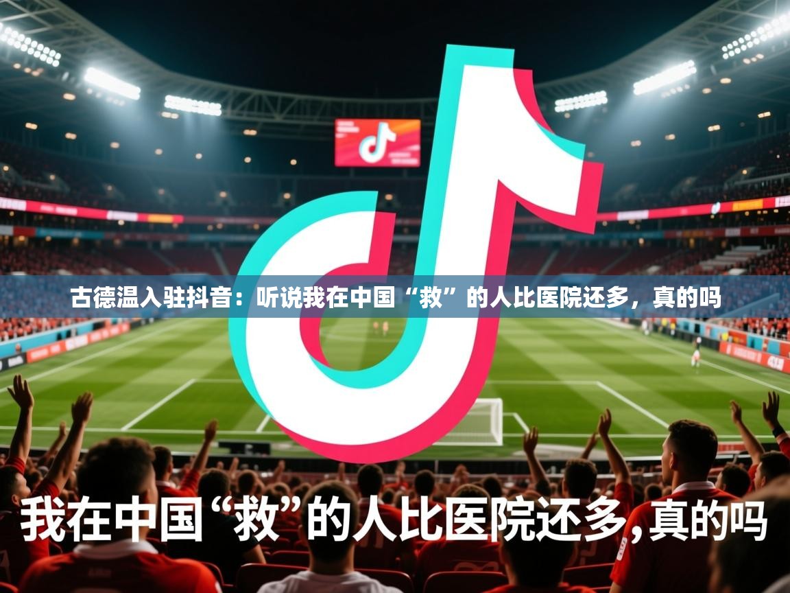 2025爱游戏体育注册优惠古德温入驻抖音：听说我在中国“救”的人比医院还多，真的吗