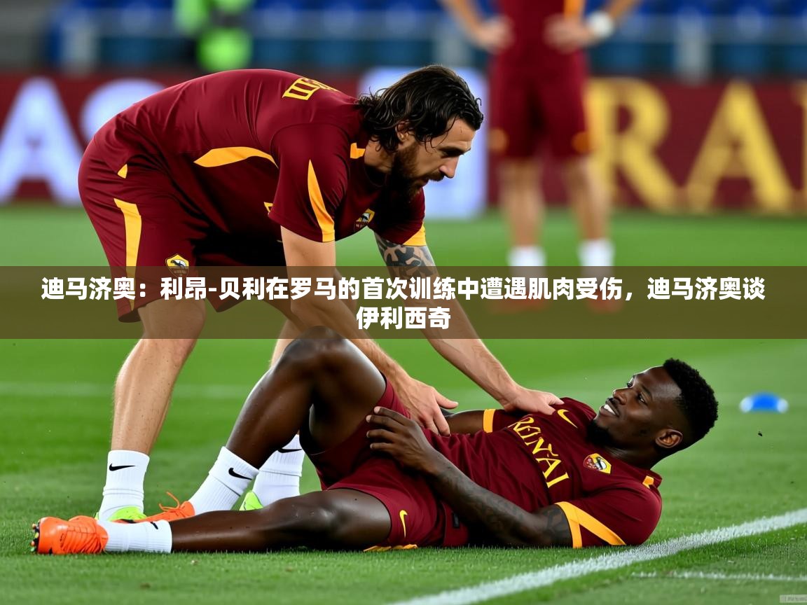 2025爱游戏体育注册平台迪马济奥：利昂-贝利在罗马的首次训练中遭遇肌肉受伤，迪马济奥谈伊利西奇