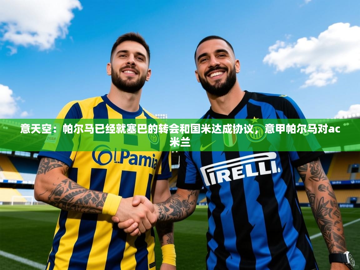 2025爱游戏体育直播意天空：帕尔马已经就塞巴的转会和国米达成协议，意甲帕尔马对ac米兰