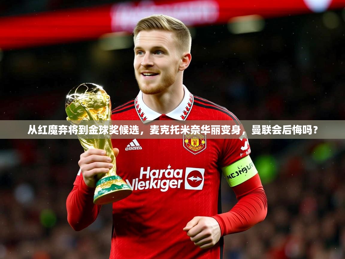 2025爱游戏体育(中国)官方网站从红魔弃将到金球奖候选，麦克托米奈华丽变身，曼联会后悔吗？
