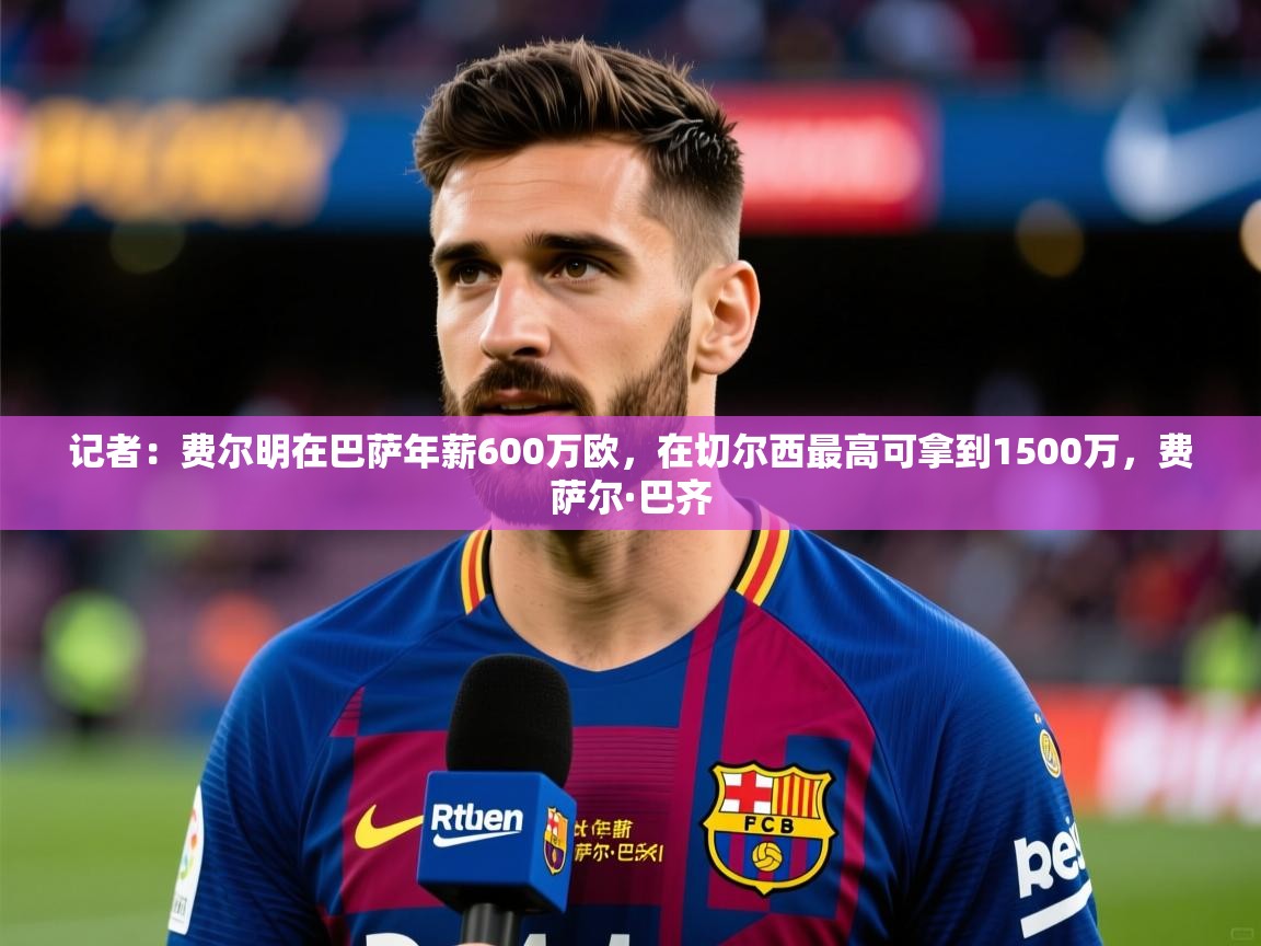 2025爱游戏ayx体育记者：费尔明在巴萨年薪600万欧，在切尔西最高可拿到1500万，费萨尔·巴齐