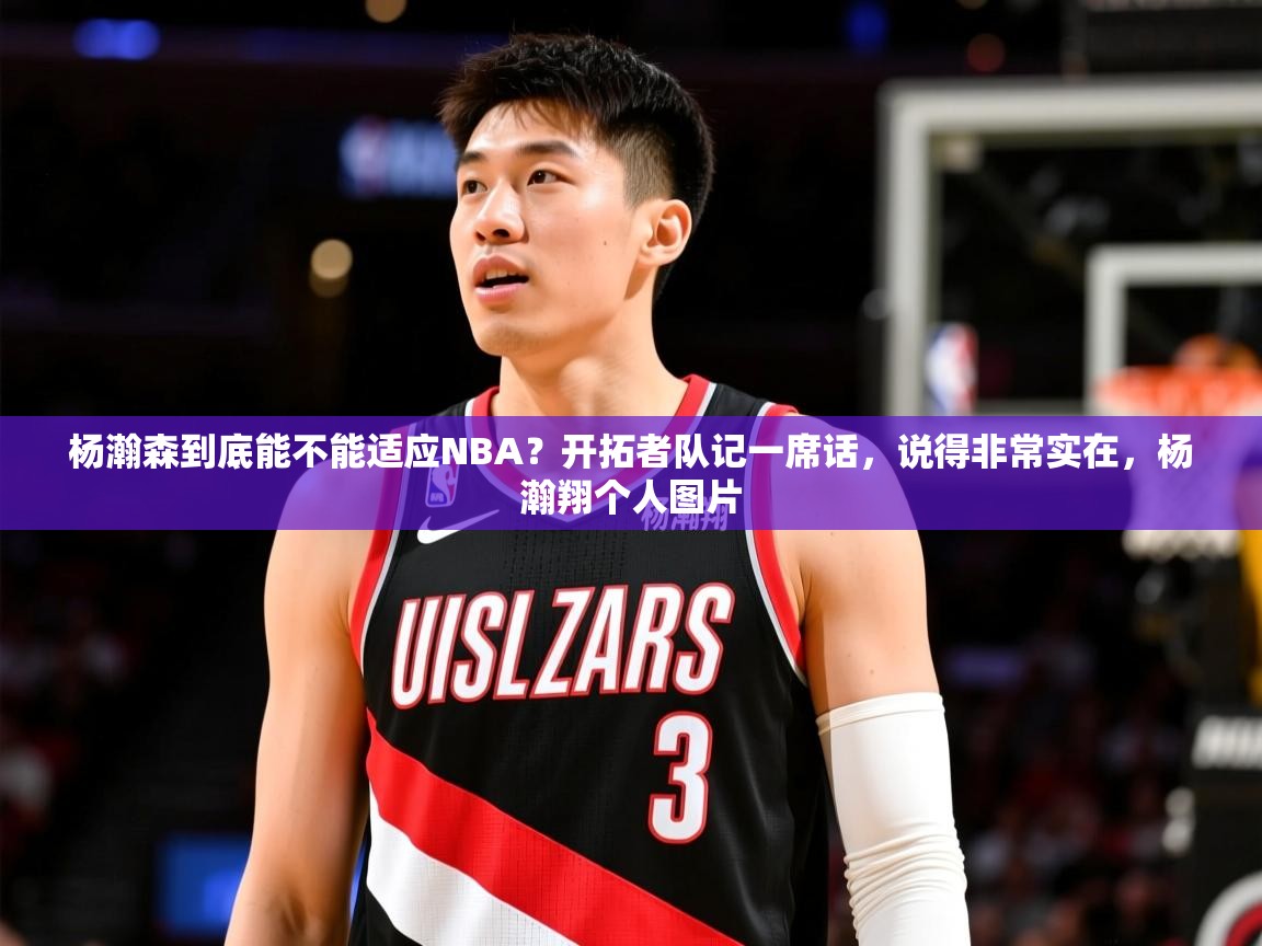 2025爱游戏体育平台登录网页版杨瀚森到底能不能适应NBA？开拓者队记一席话，说得非常实在，杨瀚翔个人图片