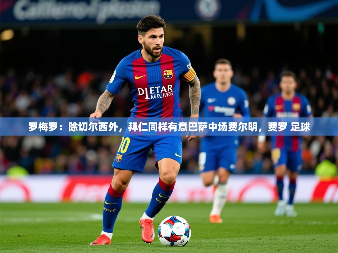 2025爱游戏体育app罗梅罗：除切尔西外，拜仁同样有意巴萨中场费尔明，费罗 足球