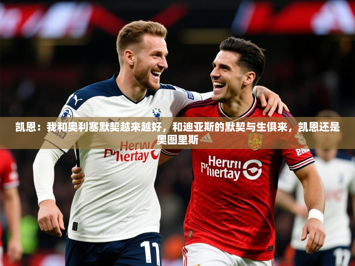2025爱游戏体育在线凯恩：我和奥利塞默契越来越好，和迪亚斯的默契与生俱来，凯恩还是奥图里斯