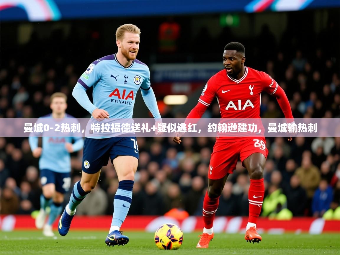 2025爱游戏体育注册优惠曼城0-2热刺，特拉福德送礼+疑似逃红，约翰逊建功，曼城输热刺