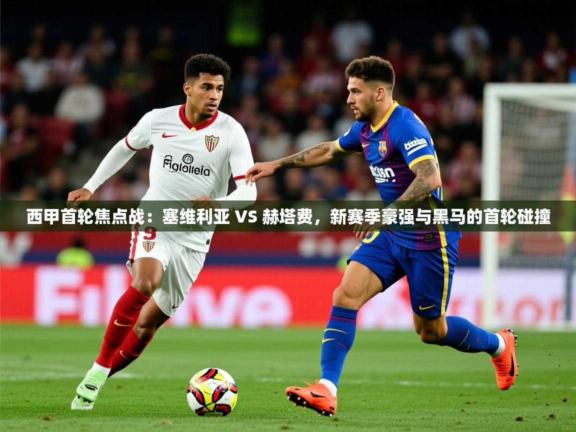 2025爱游戏体育平台官网西甲首轮焦点战:塞维利亚 VS 赫塔费,新赛季豪强与黑马的首轮碰撞 第1张