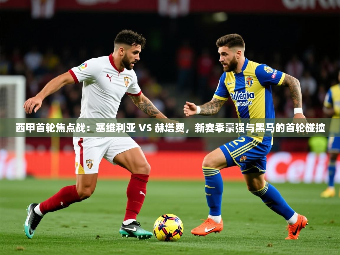 2025爱游戏体育平台官网西甲首轮焦点战:塞维利亚 VS 赫塔费,新赛季豪强与黑马的首轮碰撞 第2张