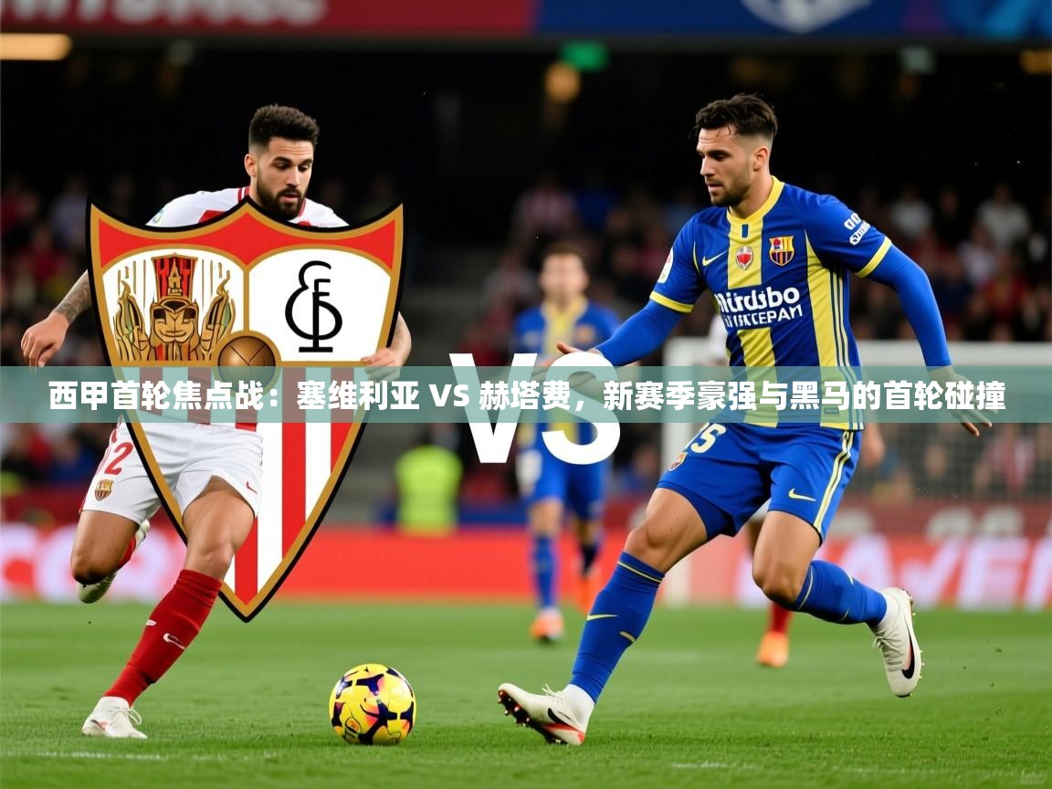 2025爱游戏体育平台官网西甲首轮焦点战:塞维利亚 VS 赫塔费,新赛季豪强与黑马的首轮碰撞 第4张