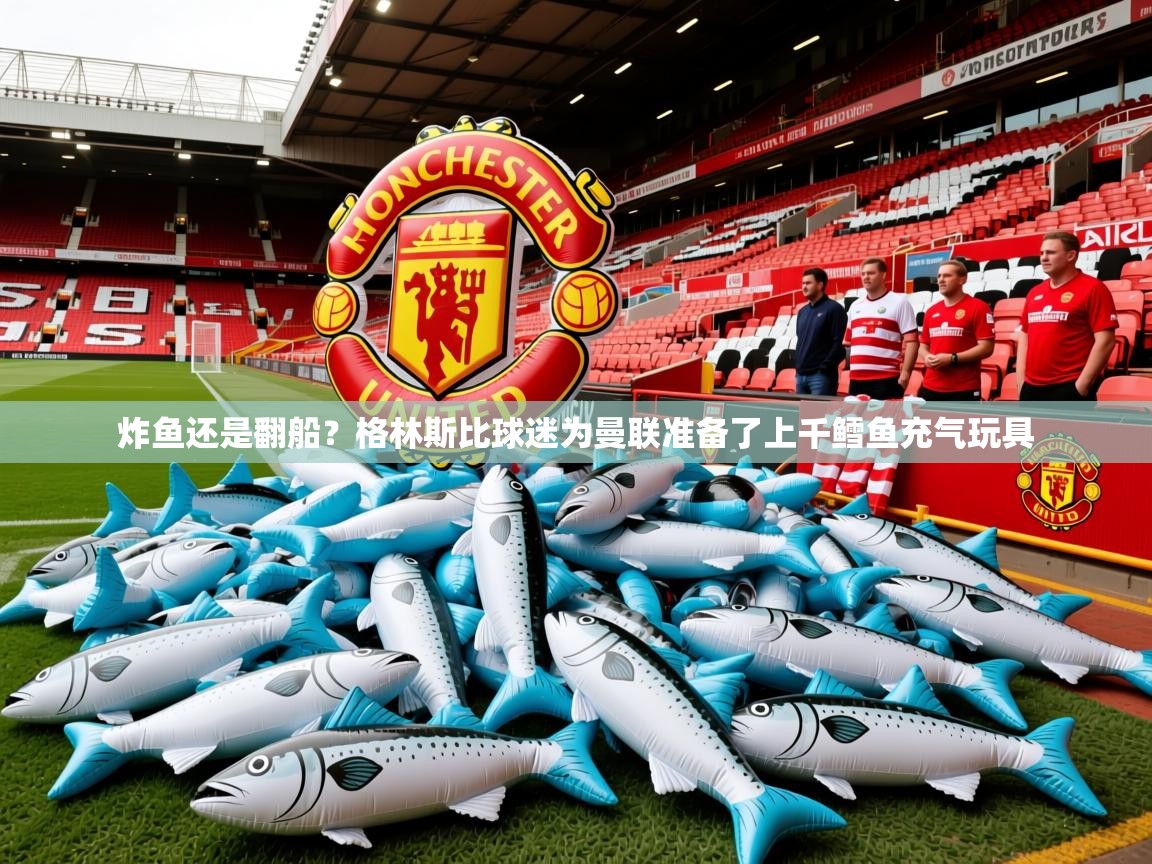 2025爱游戏体育注册平台炸鱼还是翻船？格林斯比球迷为曼联准备了上千鳕鱼充气玩具