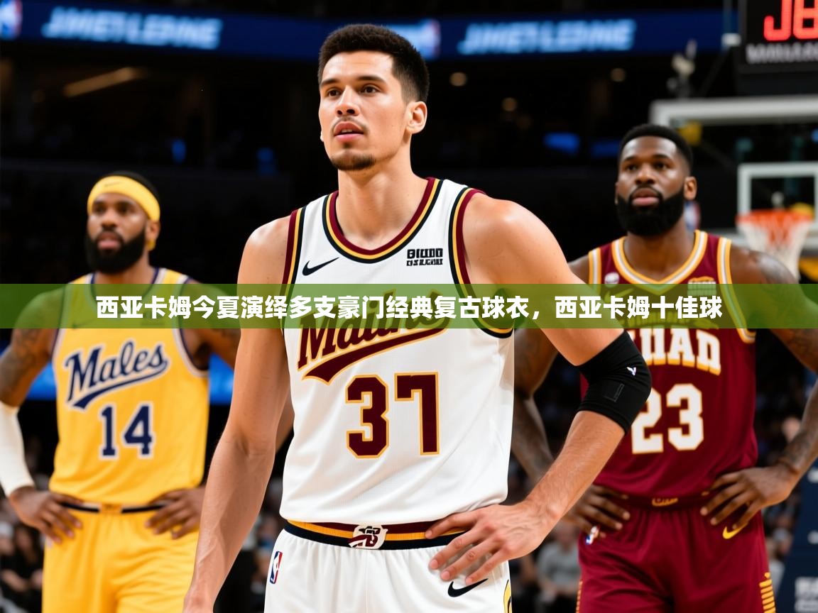2025爱游戏体育在线客服西亚卡姆今夏演绎多支豪门经典复古球衣，西亚卡姆十佳球