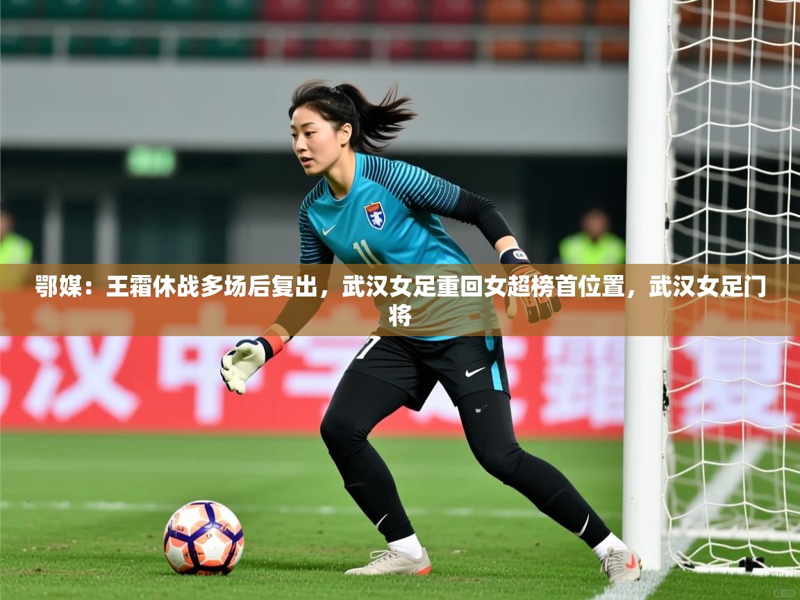 2025爱游戏体育app登录入口官网鄂媒：王霜休战多场后复出，武汉女足重回女超榜首位置，武汉女足门将