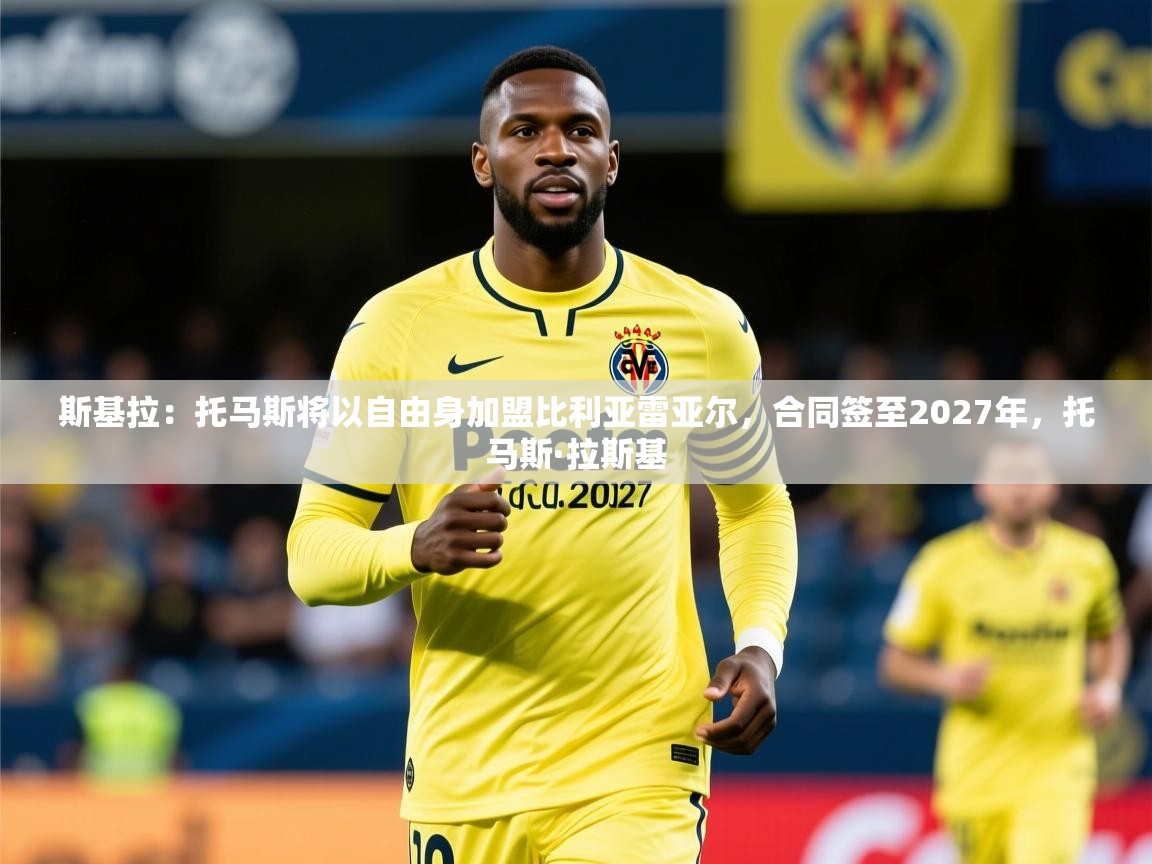 2025爱游戏体育app登录入口官网斯基拉：托马斯将以自由身加盟比利亚雷亚尔，合同签至2027年，托马斯·拉斯基