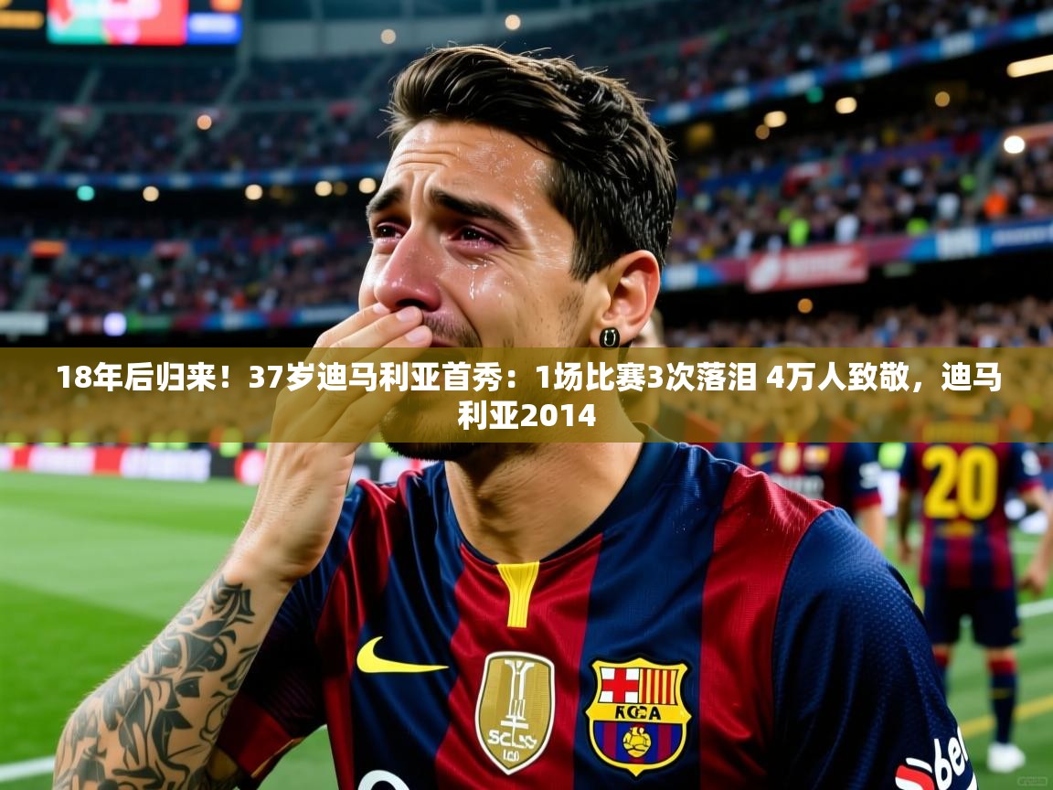 2025爱游戏体育在线18年后归来！37岁迪马利亚首秀：1场比赛3次落泪 4万人致敬，迪马利亚2014