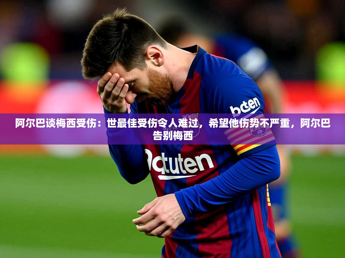 2025爱游戏体育在线入口阿尔巴谈梅西受伤：世最佳受伤令人难过，希望他伤势不严重，阿尔巴告别梅西