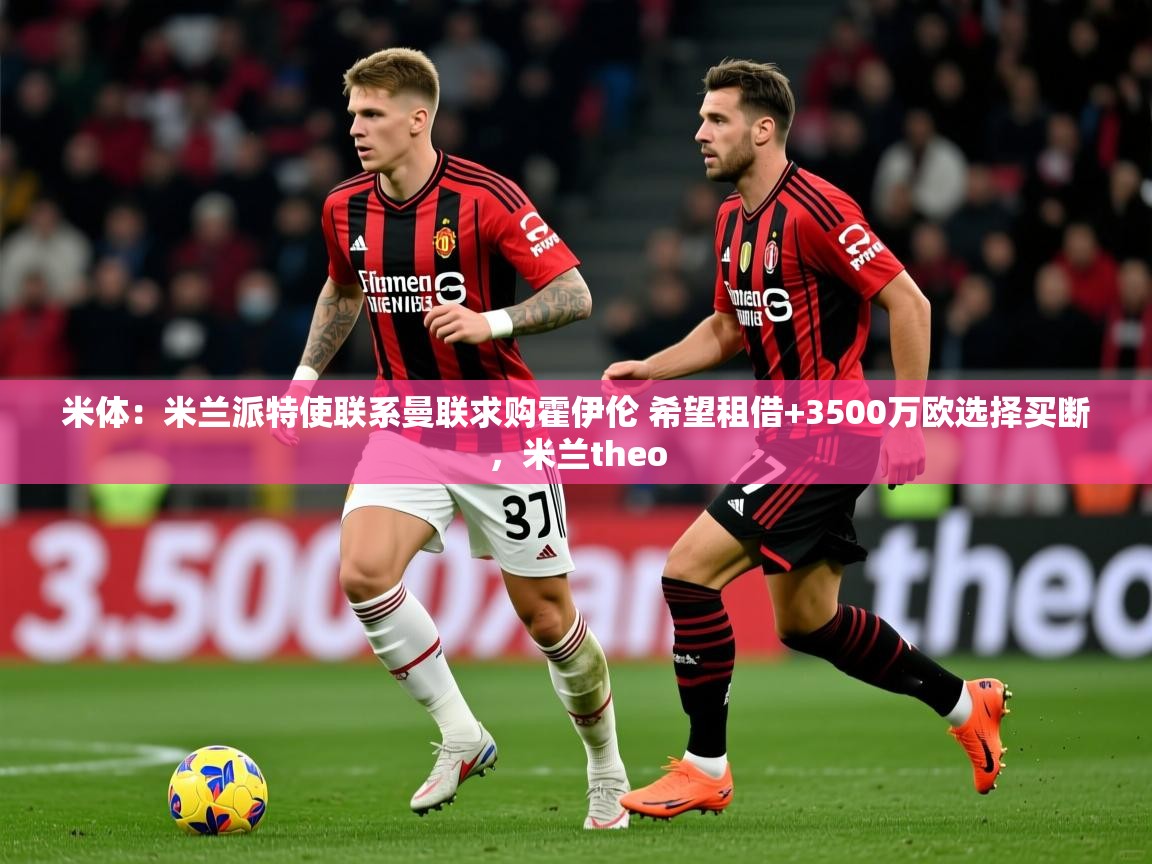 2025爱游戏体育注册平台米体：米兰派特使联系曼联求购霍伊伦 希望租借+3500万欧选择买断，米兰theo