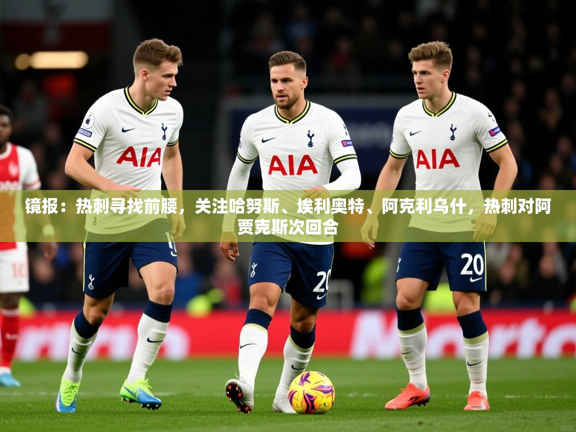 2025爱游戏体育注册账号镜报：热刺寻找前腰，关注哈努斯、埃利奥特、阿克利乌什，热刺对阿贾克斯次回合
